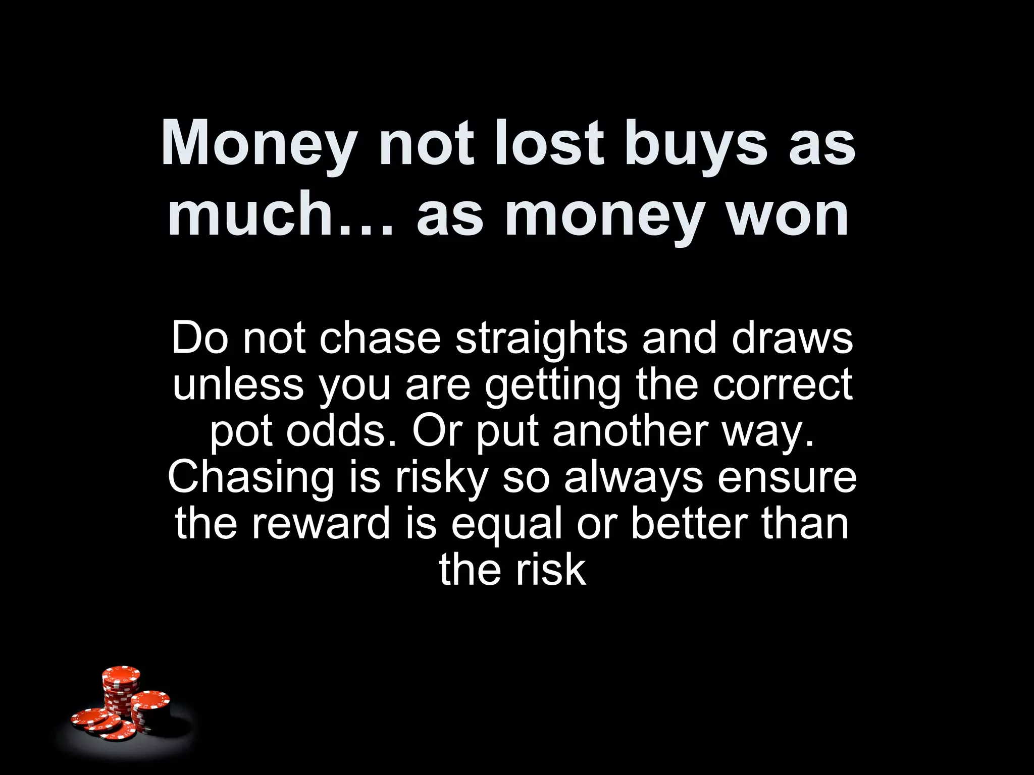 Money not lost buys as much… as money won Do not chase straights and draws unless you are getting the correct pot odds. Or put another way. Chasing is risky so always ensure the reward is equal or better than the risk 