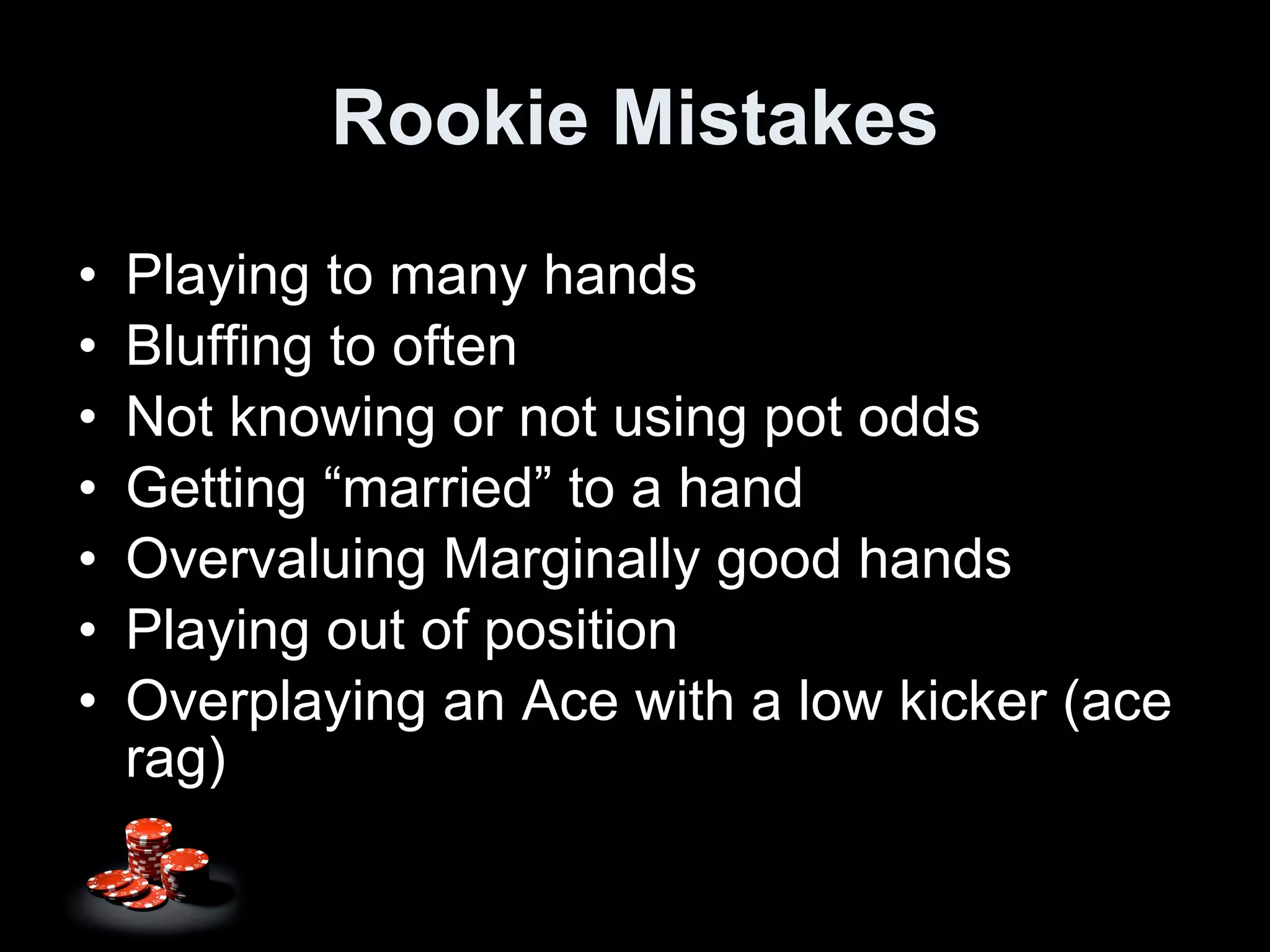 Rookie Mistakes Playing to many hands Bluffing to often Not knowing or not using pot odds Getting “married” to a hand Overvaluing Marginally good hands Playing out of position Overplaying an Ace with a low kicker (ace rag) 