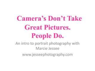 Camera’s Don’t Take Great Pictures. People Do. An intro to portrait photography with Marcie Jessee www.jesseephotography.com 