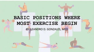 BASIC POSITIONS WHERE
MOST EXERCISE BEGIN
BY: LEANDRO D. GONZALES, MED
 