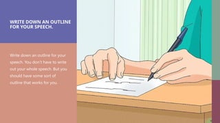 WRITE DOWN AN OUTLINE
FOR YOUR SPEECH.
Write down an outline for your
speech. You don’t have to write
out your whole speech. But you
should have some sort of
outline that works for you.
 