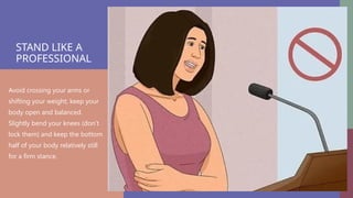 STAND LIKE A
PROFESSIONAL
Avoid crossing your arms or
shifting your weight; keep your
body open and balanced.
Slightly bend your knees (don’t
lock them) and keep the bottom
half of your body relatively still
for a firm stance.
 