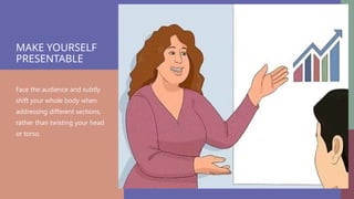 MAKE YOURSELF
PRESENTABLE
Face the audience and subtly
shift your whole body when
addressing different sections,
rather than twisting your head
or torso.
 