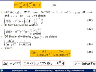 3131
 Let . With , so that , , at
and at , we obtain
(32)
 so that (30) can be written
(33)
 Of finally, dividing by , we obtain
(34)
 where
(35)
    gf  z  /z  /dzd  0z 0
tz  t
    



dzz
tzgdtf
tt 2/1
0
2/1
0


 






  
 
 tS
DC
dzztzg OO
t





 
 1
2/1*
2/12/1
0
  2/1*
OO DC 
 
   tSzt
dzz
t





 1
1
0
2/1
   
 
 
  2/12/1




OOOO DnFAC
tit
DC
zg
z 

 EE
RT
nF
vt
RT
nF
t i 





 (31)
 