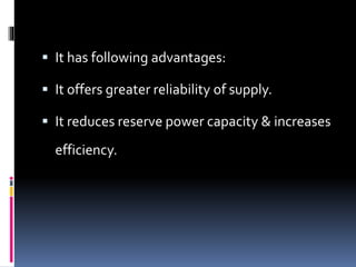  It has following advantages:
 It offers greater reliability of supply.
 It reduces reserve power capacity & increases
efficiency.
 