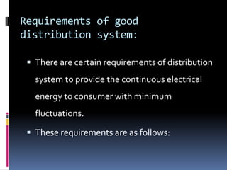 Requirements of good
distribution system:
 There are certain requirements of distribution
system to provide the continuous electrical
energy to consumer with minimum
fluctuations.
 These requirements are as follows:
 