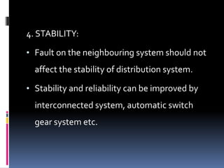 4. STABILITY:
• Fault on the neighbouring system should not
affect the stability of distribution system.
• Stability and reliability can be improved by
interconnected system, automatic switch
gear system etc.
 