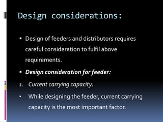 Design considerations:
 Design of feeders and distributors requires
careful consideration to fulfil above
requirements.
 Design consideration for feeder:
1. Current carrying capacity:
• While designing the feeder, current carrying
capacity is the most important factor.
 