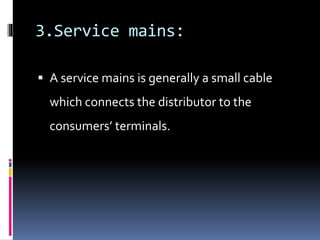 3.Service mains:
 A service mains is generally a small cable
which connects the distributor to the
consumers’ terminals.
 