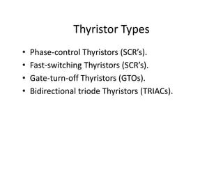 Thyristor Types
• Phase-control Thyristors (SCR’s).
• Fast-switching Thyristors (SCR’s).
• Gate-turn-off Thyristors (GTOs).
• Bidirectional triode Thyristors (TRIACs).
 