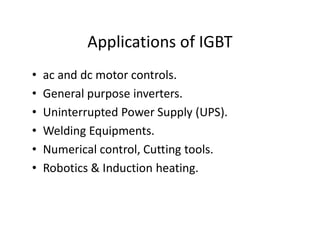 Applications of IGBT
• ac and dc motor controls.
• General purpose inverters.
• Uninterrupted Power Supply (UPS).
• Welding Equipments.
• Numerical control, Cutting tools.
• Robotics & Induction heating.
 