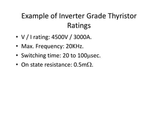 Example of Inverter Grade Thyristor
Ratings
• V / I rating: 4500V / 3000A.
• Max. Frequency: 20KHz.
• Switching time: 20 to 100sec.
• On state resistance: 0.5m.
 