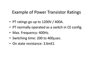 Example of Power Transistor Ratings
• PT ratings go up to 1200V / 400A.
• PT normally operated as a switch in CE config.
• Max. Frequency: 400Hz.
• Switching time: 200 to 400sec.
• On state resistance: 3.6m.
 