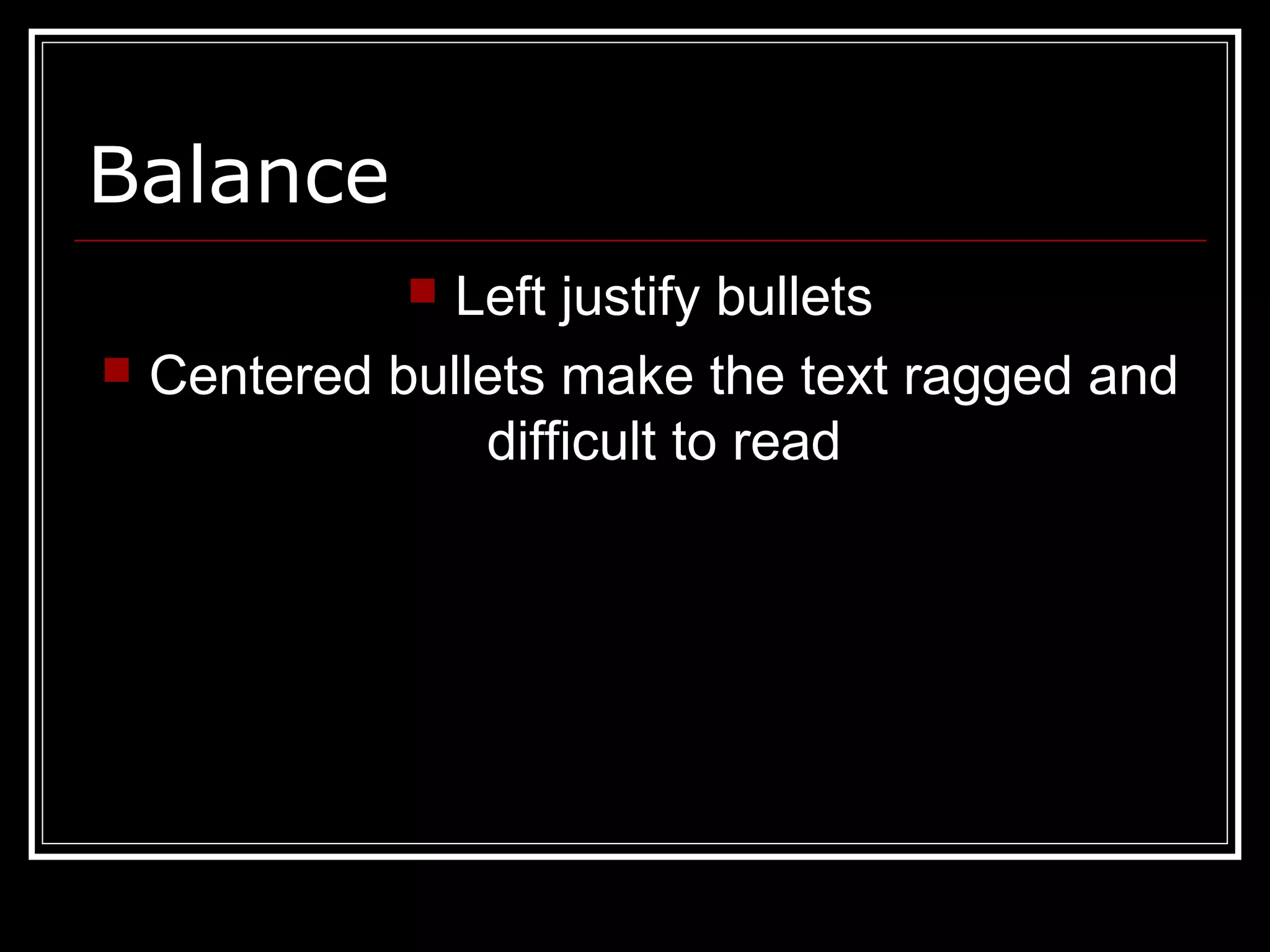 Balance
 Left justify bullets
 Centered bullets make the text ragged and
difficult to read
 