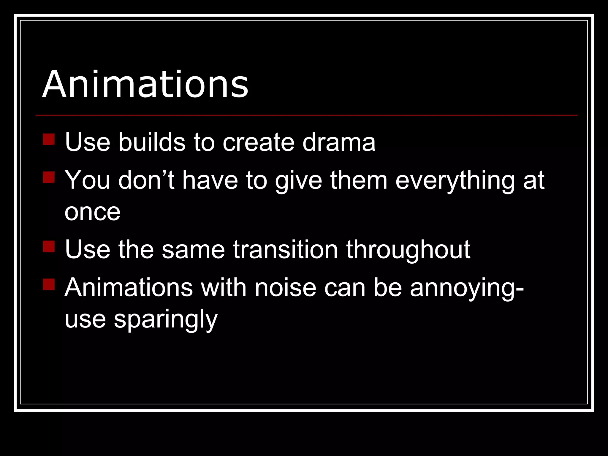 Animations
 Use builds to create drama
 You don’t have to give them everything at
once
 Use the same transition throughout
 Animations with noise can be annoying-
use sparingly
 