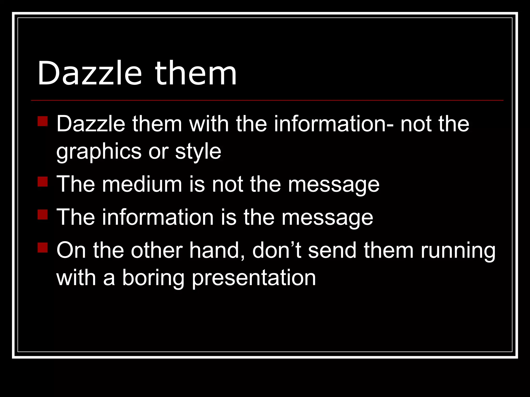 Dazzle them
 Dazzle them with the information- not the
graphics or style
 The medium is not the message
 The information is the message
 On the other hand, don’t send them running
with a boring presentation
 