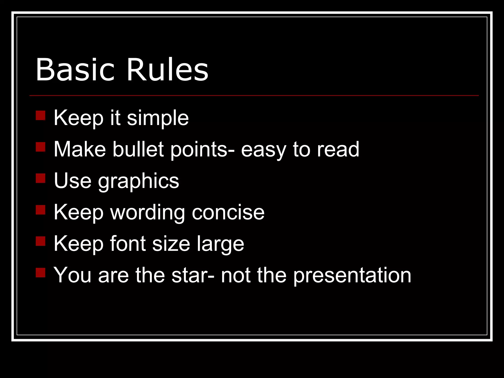 Basic Rules
 Keep it simple
 Make bullet points- easy to read
 Use graphics
 Keep wording concise
 Keep font size large
 You are the star- not the presentation
 