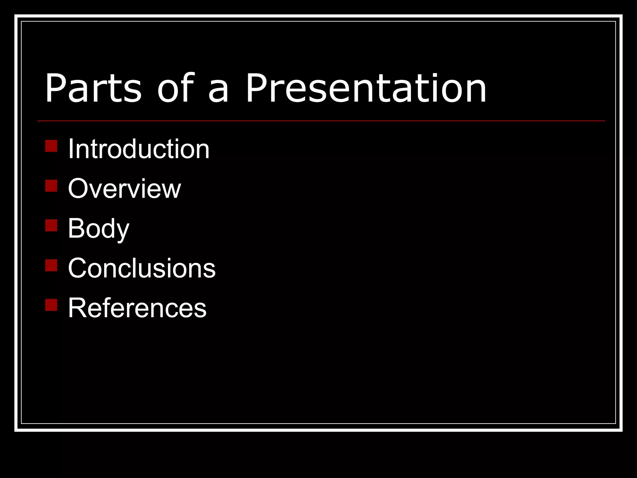 Parts of a Presentation
 Introduction
 Overview
 Body
 Conclusions
 References
 