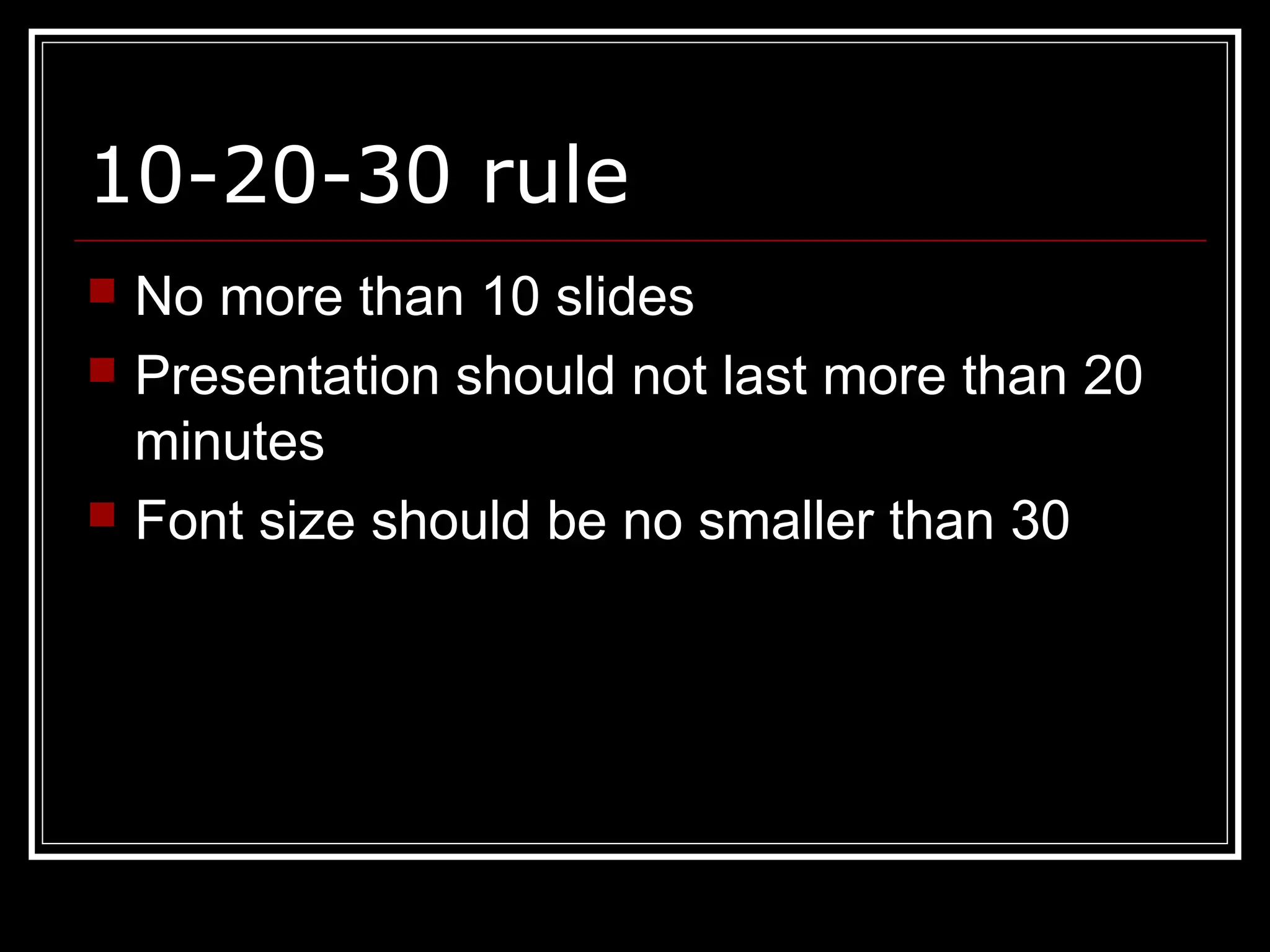 10-20-30 rule
 No more than 10 slides
 Presentation should not last more than 20
minutes
 Font size should be no smaller than 30
 