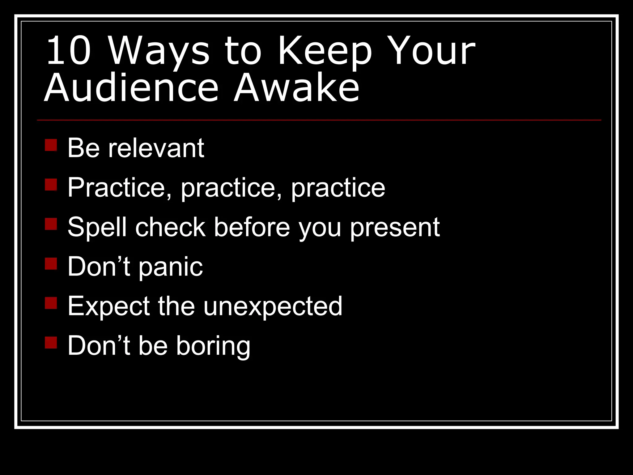10 Ways to Keep Your
Audience Awake
 Be relevant
 Practice, practice, practice
 Spell check before you present
 Don’t panic
 Expect the unexpected
 Don’t be boring
 