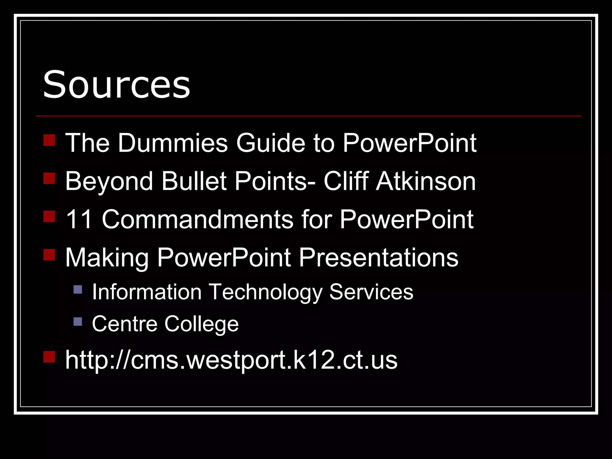 Sources
 The Dummies Guide to PowerPoint
 Beyond Bullet Points- Cliff Atkinson
 11 Commandments for PowerPoint
 Making PowerPoint Presentations
 Information Technology Services
 Centre College
 http://cms.westport.k12.ct.us
 