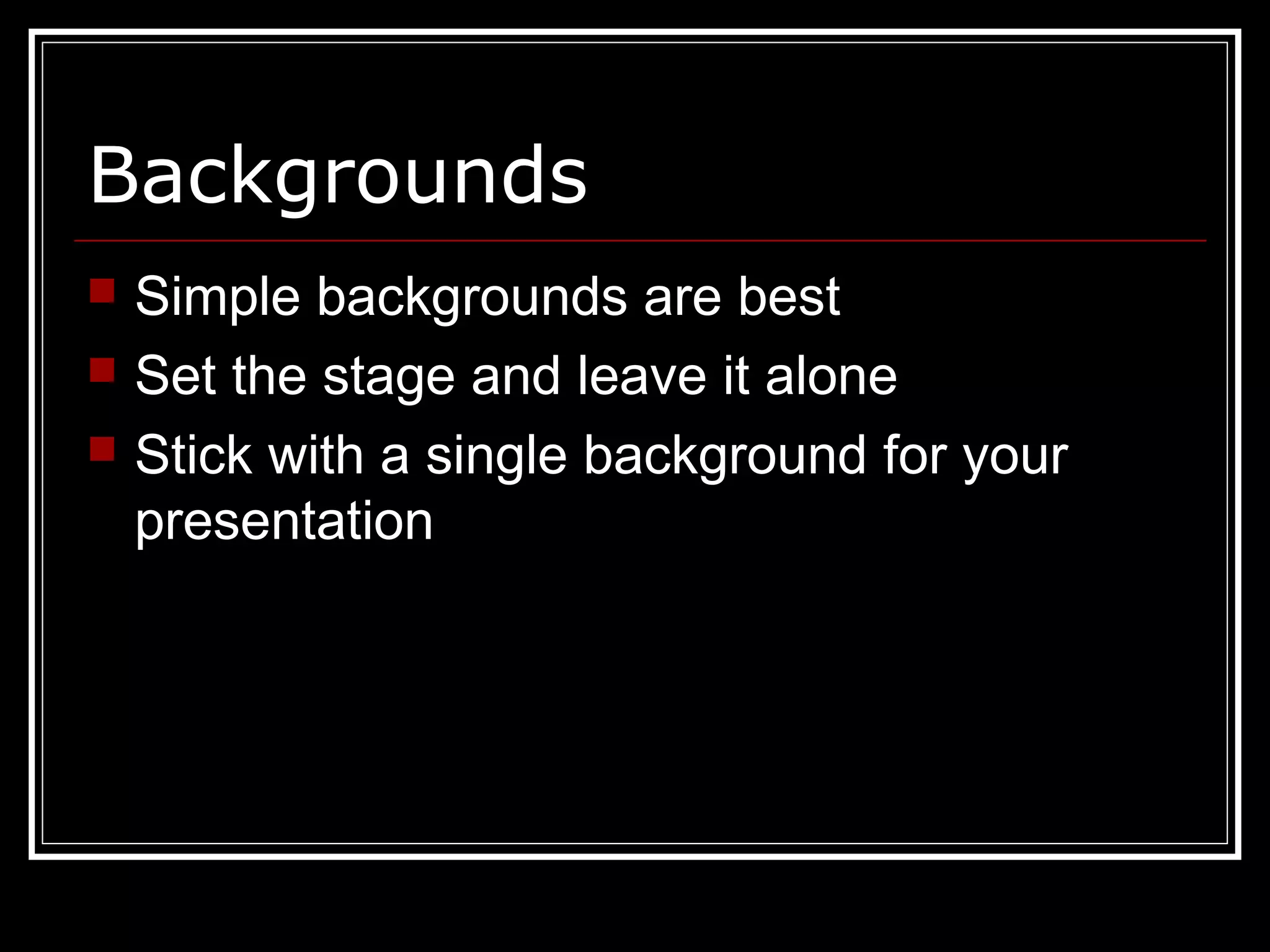 Backgrounds
 Simple backgrounds are best
 Set the stage and leave it alone
 Stick with a single background for your
presentation
 