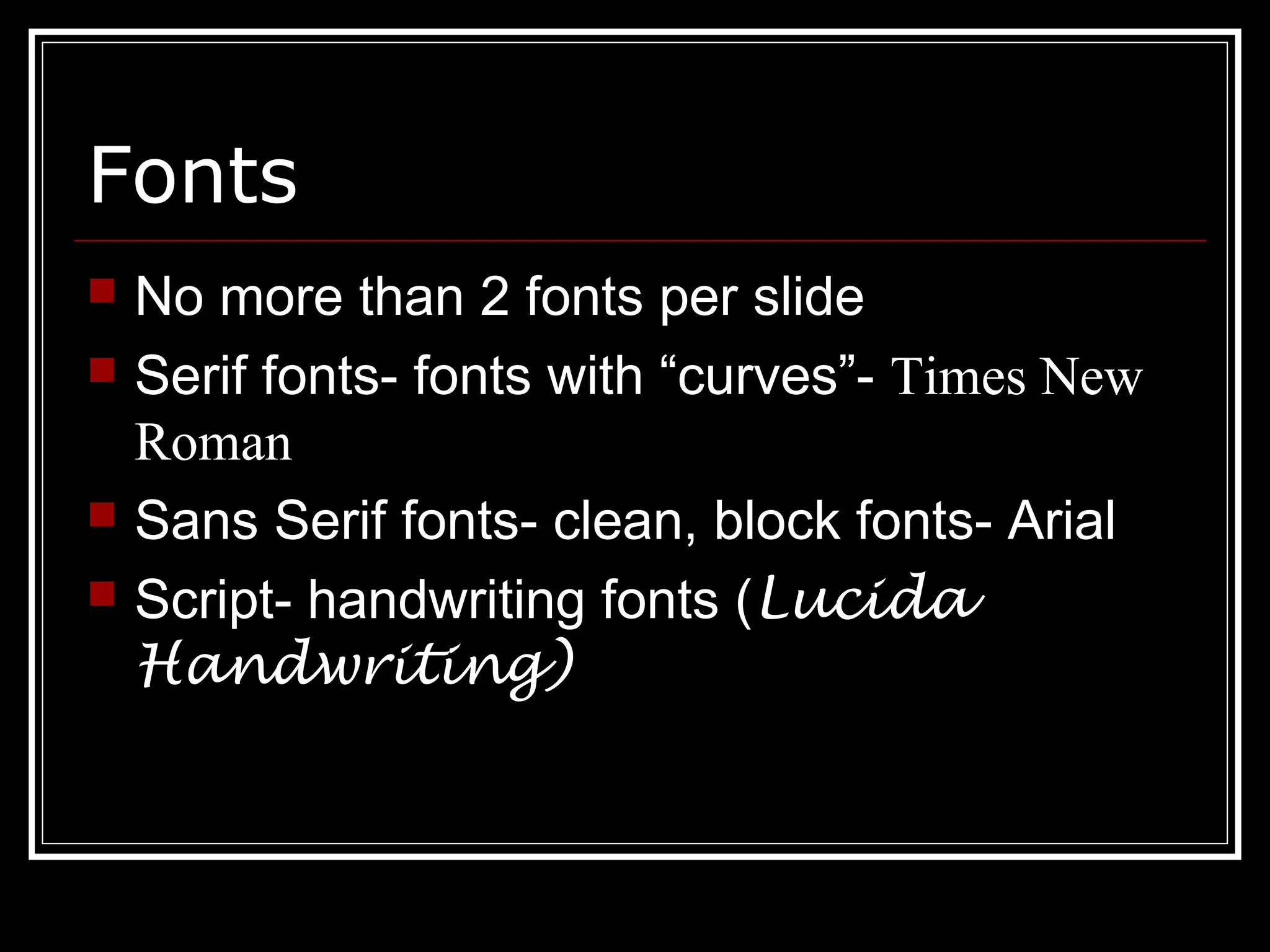 Fonts
 No more than 2 fonts per slide
 Serif fonts- fonts with “curves”- Times New
Roman
 Sans Serif fonts- clean, block fonts- Arial
 Script- handwriting fonts (Lucida
Handwriting)
 