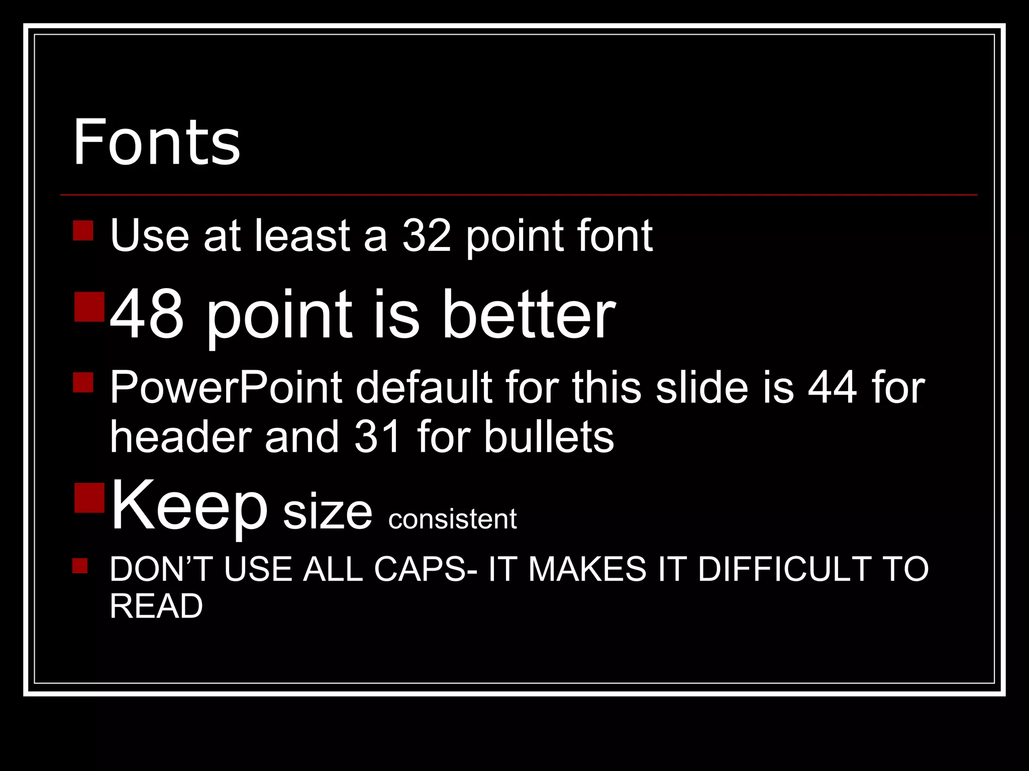 Fonts
 Use at least a 32 point font
48 point is better
 PowerPoint default for this slide is 44 for
header and 31 for bullets
Keep size consistent
 DON’T USE ALL CAPS- IT MAKES IT DIFFICULT TO
READ
 