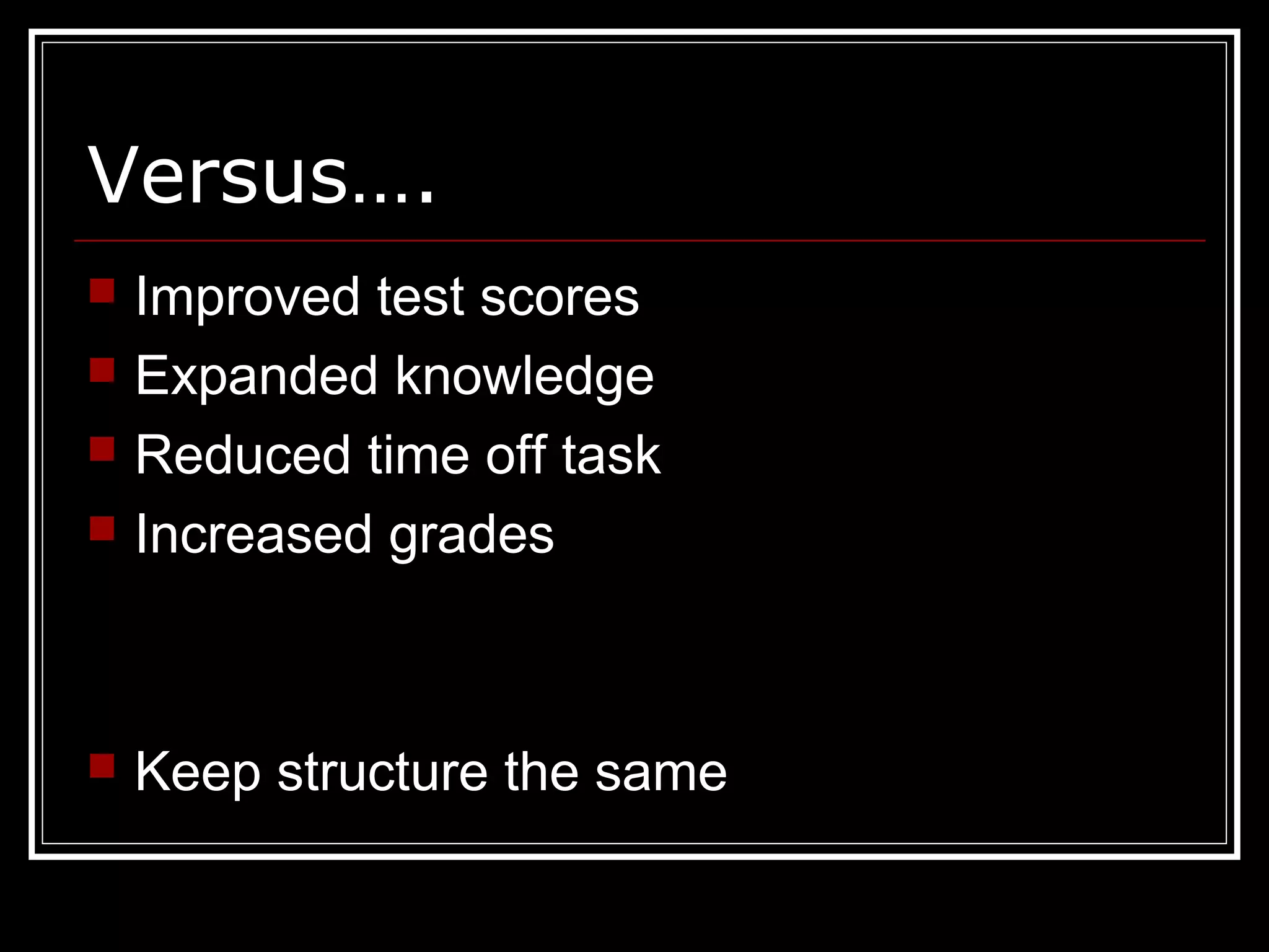 Versus….
 Improved test scores
 Expanded knowledge
 Reduced time off task
 Increased grades
 Keep structure the same
 
