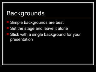 Backgrounds
 Simple backgrounds are best
 Set the stage and leave it alone
 Stick with a single background for your
presentation
 