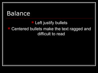 Balance
 Left justify bullets
 Centered bullets make the text ragged and
difficult to read
 