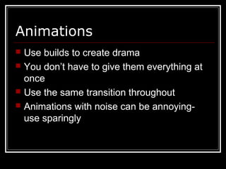 Animations
 Use builds to create drama
 You don’t have to give them everything at
once
 Use the same transition throughout
 Animations with noise can be annoying-
use sparingly
 