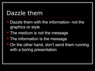 Dazzle them
 Dazzle them with the information- not the
graphics or style
 The medium is not the message
 The information is the message
 On the other hand, don’t send them running
with a boring presentation
 