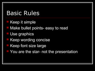 Basic Rules
 Keep it simple
 Make bullet points- easy to read
 Use graphics
 Keep wording concise
 Keep font size large
 You are the star- not the presentation
 