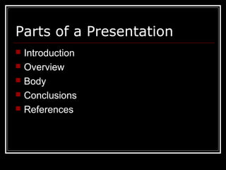 Parts of a Presentation
 Introduction
 Overview
 Body
 Conclusions
 References
 