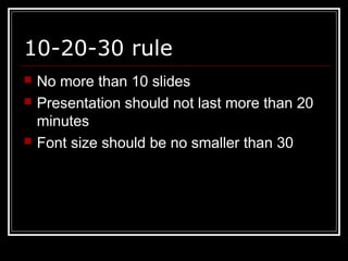 10-20-30 rule
 No more than 10 slides
 Presentation should not last more than 20
minutes
 Font size should be no smaller than 30
 