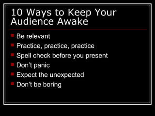 10 Ways to Keep Your
Audience Awake
 Be relevant
 Practice, practice, practice
 Spell check before you present
 Don’t panic
 Expect the unexpected
 Don’t be boring
 