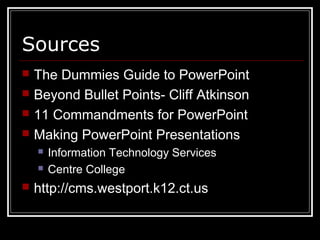 Sources
 The Dummies Guide to PowerPoint
 Beyond Bullet Points- Cliff Atkinson
 11 Commandments for PowerPoint
 Making PowerPoint Presentations
 Information Technology Services
 Centre College
 http://cms.westport.k12.ct.us
 