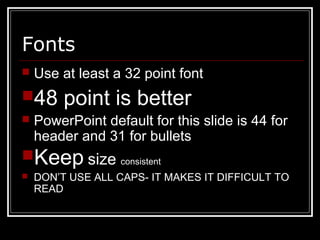 Fonts
 Use at least a 32 point font
48 point is better
 PowerPoint default for this slide is 44 for
header and 31 for bullets
Keep size consistent
 DON’T USE ALL CAPS- IT MAKES IT DIFFICULT TO
READ
 