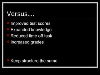 Versus….
 Improved test scores
 Expanded knowledge
 Reduced time off task
 Increased grades
 Keep structure the same
 