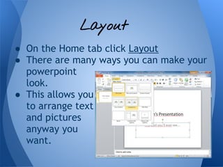Layout
● On the Home tab click Layout
● There are many ways you can make your
  powerpoint
  look.
● This allows you
  to arrange text
  and pictures
  anyway you
  want.
 