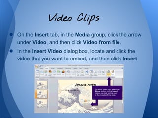 Video Clips
●   On the Insert tab, in the Media group, click the arrow
    under Video, and then click Video from file.
● ...