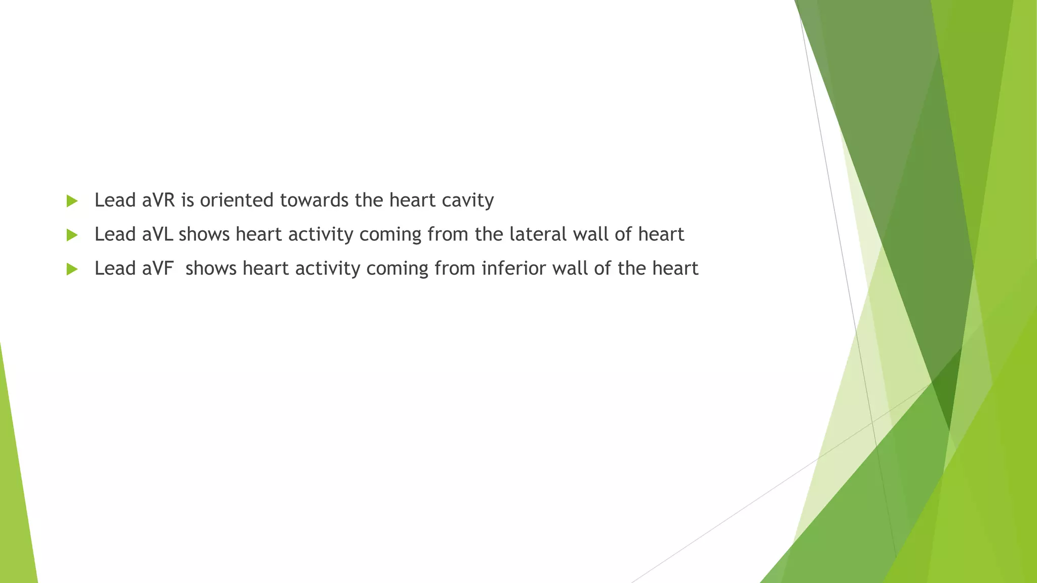  Lead aVR is oriented towards the heart cavity
 Lead aVL shows heart activity coming from the lateral wall of heart
 Lead aVF shows heart activity coming from inferior wall of the heart
 