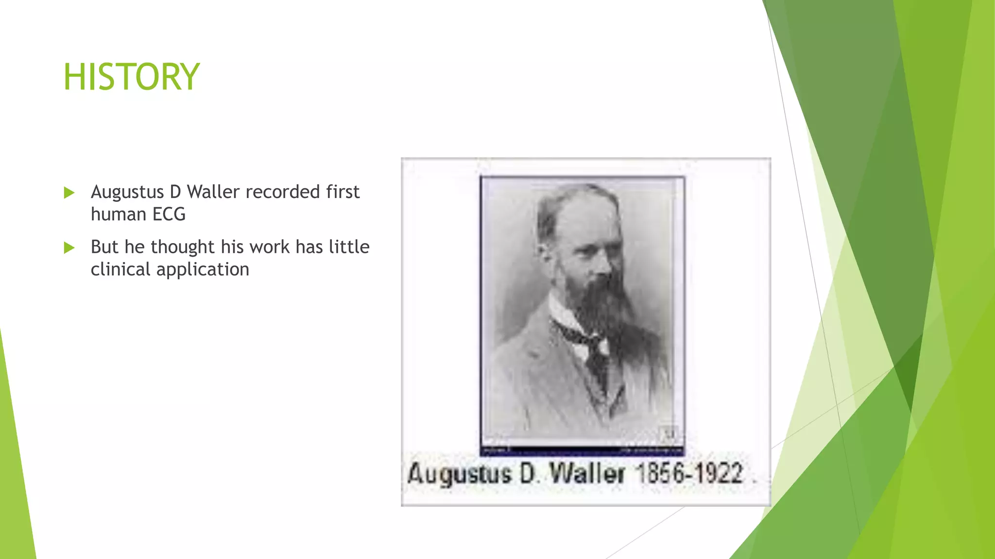 HISTORY
 Augustus D Waller recorded first
human ECG
 But he thought his work has little
clinical application
 