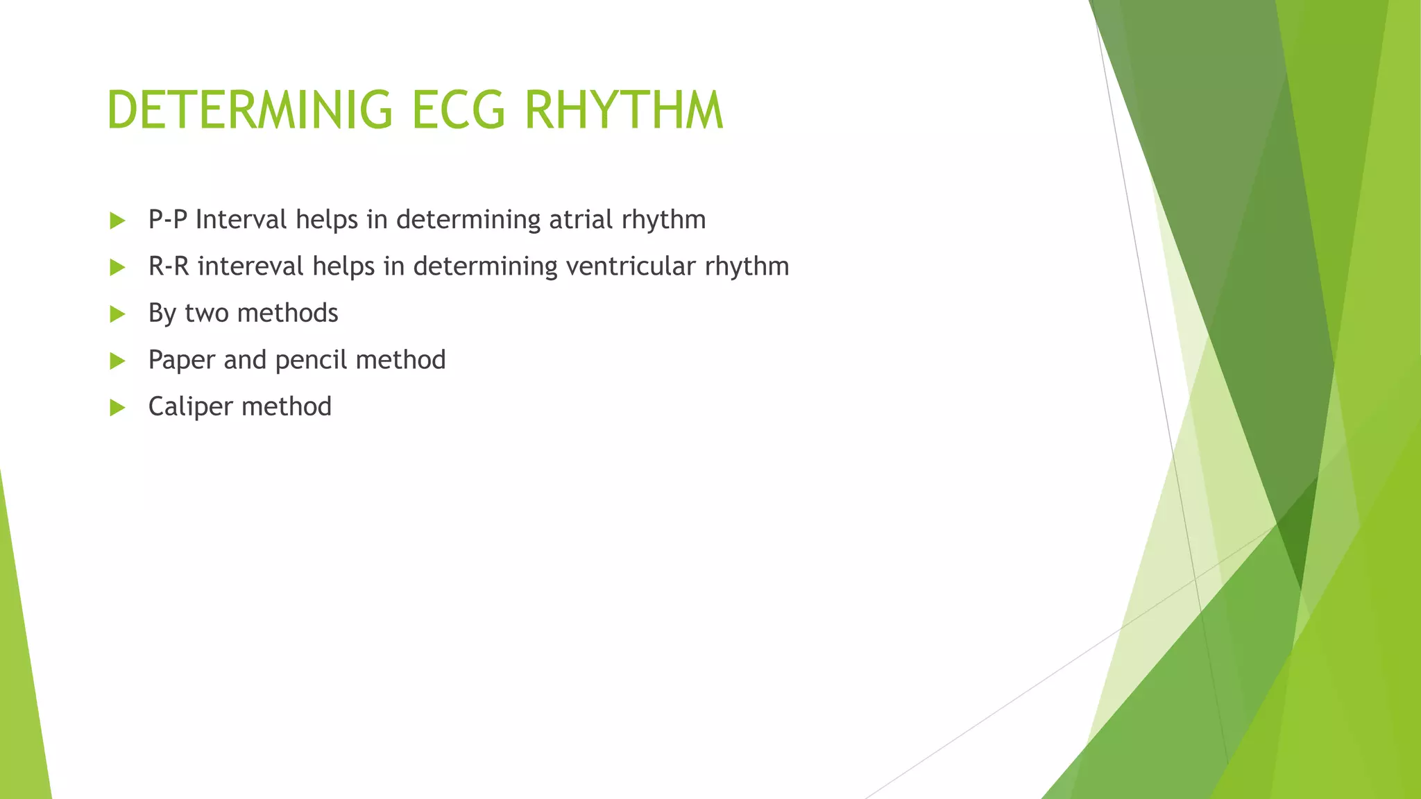DETERMINIG ECG RHYTHM
 P-P Interval helps in determining atrial rhythm
 R-R intereval helps in determining ventricular rhythm
 By two methods
 Paper and pencil method
 Caliper method
 