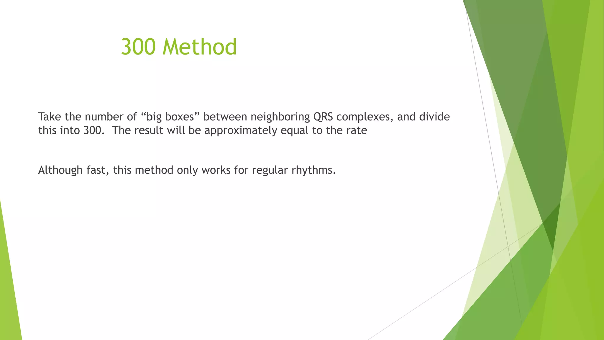 300 Method
Take the number of “big boxes” between neighboring QRS complexes, and divide
this into 300. The result will be approximately equal to the rate
Although fast, this method only works for regular rhythms.
 