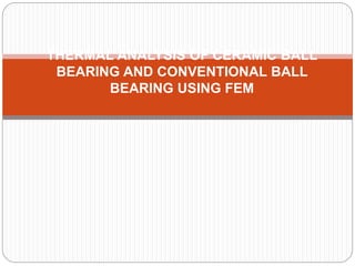THERMAL ANALYSIS OF CERAMIC BALL
BEARING AND CONVENTIONAL BALL
BEARING USING FEM
 