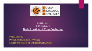 Class- VIII
Life Science
Basic Practices of Crop Production
SWETA KUMARI
INTEGRATED B.SC. B.ED. (4TH YEAR)
LOVELY PROFESSIONAL UNIVERSITY, PHAGWARA
 