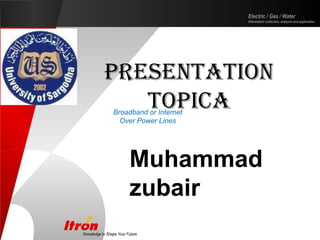 Knowledge to Shape Your Future
Electric / Gas / Water
Information collection, analysis and application
Broadband or Internet
Over Power Lines
Muhammad
zubair
Presentation
toPica
 