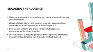 ENGAGING THE AUDIENCE
• Make eye contact with your audience to create a sense of intimacy
and involvement
• Weave relatable stories into your presentation using narratives
that make your message memorable and impactful
• Encourage questions and provide thoughtful responses
to enhance audience participation
• Use live polls or surveys to gather audience opinions, promoting
engagement and making sure the audience feel involved
5
 